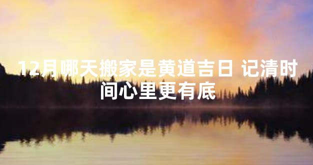 12月哪天搬家是黄道吉日 记清时间心里更有底
